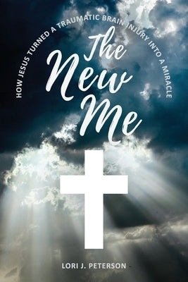 The New Me. How Jesus Turned a Traumatic Brain Injury Into a Miracle Paperback Lori J. Peterson