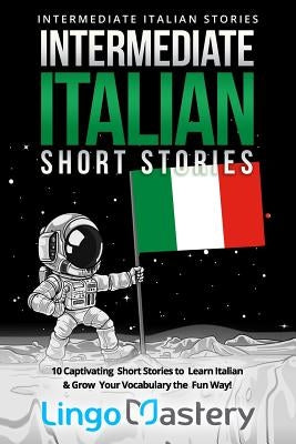 Intermediate Italian Short Stories: 10 Captivating Short Stories to Learn Italian & Grow Your Vocabulary the Fun Way! Paperback Independently Published