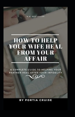 How to Help Your Wife Heal From Your Affair: A Complete Guide to Helping Your Partner Heal After Your Infidelity, Cheating, Unfaithfulness, and Adulte Paperback Independently Published