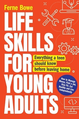Life Skills for Young Adults: How to Manage Money, Find a Job, Stay Fit, Eat Healthy and Live Independently. Everything a Teen Should Know Before Leav by Bowe, Ferne