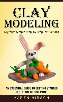 Clay Modeling: Diy With Simple Step-by-step Instructions (An Essential Guide to Getting Started in the Art of Sculpting) Paperback Bengion Cosalas