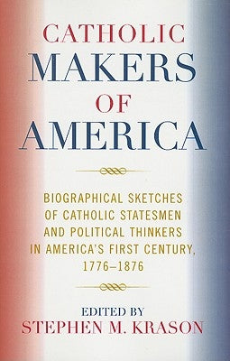 Catholic Makers of America: Biographical Sketches of Catholic Statesmen and Political Thinkers in America's First Century, 1776-1876 Paperback University Press of America