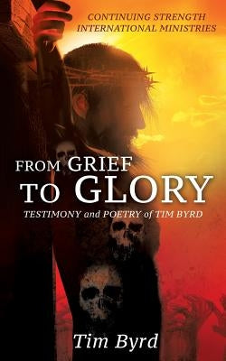 From Grief To Glory: Testimony and poetry of Tim Byrd Paperback Xulon Press