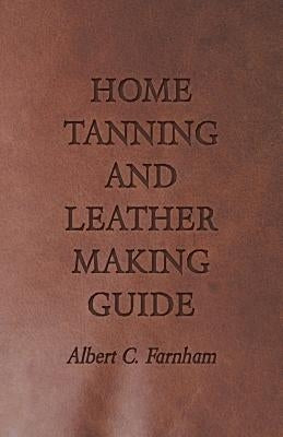 Home Tanning and Leather Making Guide - A Book of Information for Those Who Wish to Tan and Make Leather from Cattle, Horse, Calf, Sheep, Goat, Deer a Paperback Wylie Press