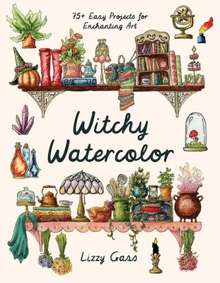 Witchy Watercolor: 75+ Easy Projects for Enchanting Art by Gass, Lizzy