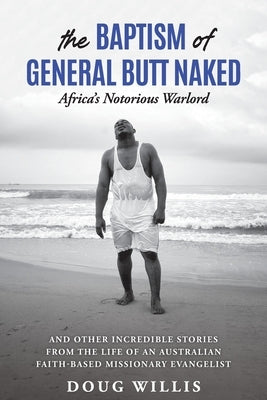 The Baptism of General Butt Naked, Africa's Notorious Warlord: and Other Incredible Stories from the Life of an Australian Faith-Based Missionary Evan Paperback Worldwide Evangelistic Ministries