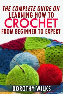 The Complete Guide on Learning How to Crochet from Beginner to Expert Paperback Createspace Independent Publishing Platform
