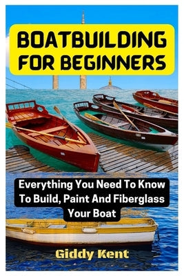 Boatbuilding For Beginners: Everything You Need To Know To Build, Paint And Fiberglass Your Boat Paperback Independently Published