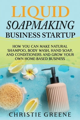 Liquid Soapmaking Business Startup: How You Can Make Natural Shampoo, Body Wash, Hand Soap, and Conditioners and Grow Your Own Home-Based Business Paperback Independently Published