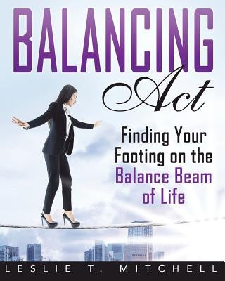 Balancing Act: Finding Your Footing On The Balance Beam of Life by Mitchell, Leslie T.