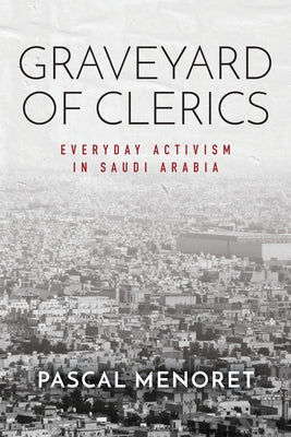 Graveyard of Clerics: Everyday Activism in Saudi Arabia by Menoret, Pascal