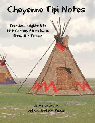 Cheyenne Tipi Notes: Technical Insights Into 19th Century Plains Indian Bison Hide Tanning Paperback James Jackson Publishing