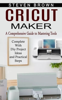 Cricut Maker: A Comprehensive Guide to Mastering Tools (Complete With Diy Project Ideas and Practical Steps) Paperback Oliver Leish