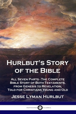 Hurlbut's Story of the Bible: All Seven Parts - The Complete Bible Story of Both Testaments, from Genesis to Revelation, Told for Christians Young a Paperback Pantianos Classics
