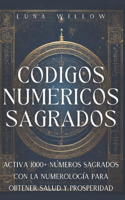 Códigos Numéricos Sagrados: Activa 1000+ Números Sagrados con la Numerología para Obtener Salud y Prosperidad by Willow, Luna
