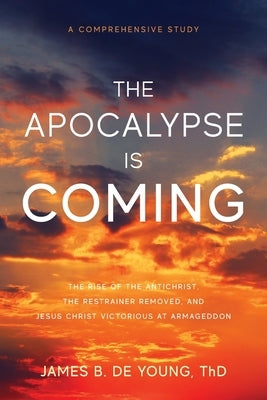 The Apocalypse Is Coming: The Rise of the Antichrist, the Restrainer Removed, and Jesus Christ Victorious at Armageddon Bible James B. de Young
