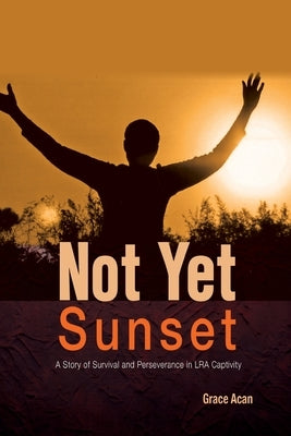Not Yet Sunset: A Story of Survival and Perseverance in LRA Captivity Paperback Fountain Publishers