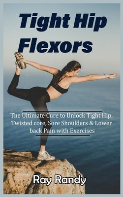 Tight Hip Flexors: The Ultimate Cure to To Unlock Tight Hip, Twisted core, Sore Shoulders & Lower back Pain with Exercises (Mobility exer Paperback Independently Published