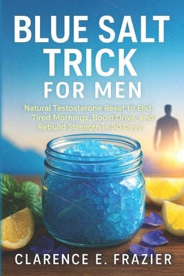 Blue Salt Trick for Men: Natural Testosterone Reset to End Tired Mornings, Boost Drive, and Rebuild Strength in 30 Days by Frazier, Clarence E.