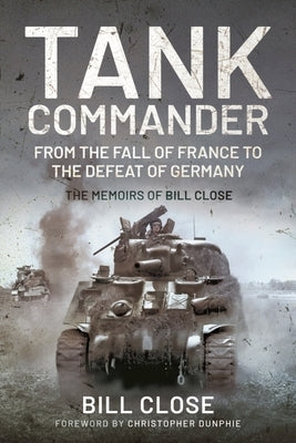Tank Commander: From the Fall of France to the Defeat of Germany: The Memoirs of Bill Close Pen & Sword Military