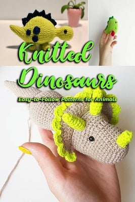 Knitted Dinosaurs: Easy-to-Follow Patterns for Animals: Dinosaurs to Crochet Paperback Independently Published