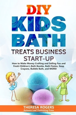 DIY Kids Bath Treats Business Start-up: How to Make Money Crafting and Selling Fun and Fresh Children's Bath Bombs, Bath Fizzies, Soap Crayons, Bubble Paperback Independently Published