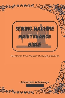 Sewing Machine Maintenance Bible: Revelation from the god of sewing machines Paperback Independently Published