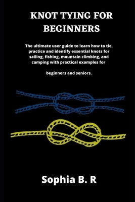 Knot Tying for Beginners: The ultimate user guide to learn how to tie and identify essential knots for sailing, fishing, climbing, and camping w Paperback Independently Published