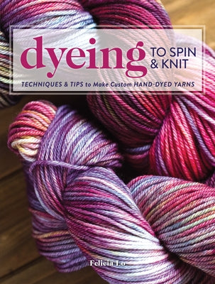 Dyeing to Spin & Knit: Techniques & Tips to Make Custom Hand-Dyed Yarns Paperback Interweave Press