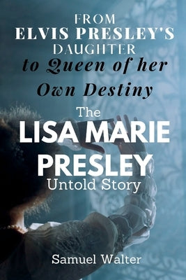 From Elvis Presley's Daughter to Queen of her Own Destiny: The Lisa Marie Presley Untold Story Paperback Independently Published