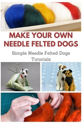 Make Your Own Needle Felted Dogs: Simple Needle Felted Dogs Tutorials Paperback Independently Published