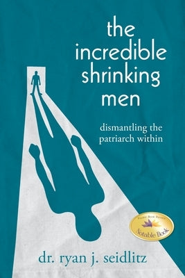 The Incredible Shrinking Men: Dismantling the Patriarch Within by Seidlitz, Ryan J.