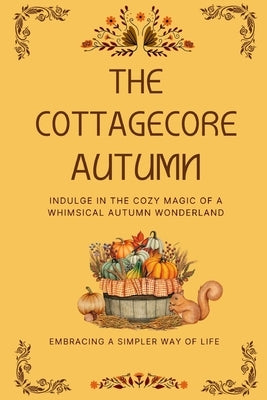 The Cottagecore Autumn: Indulge in the Cozy Magic of a Whimsical Autumn Wonderland Paperback Independently Published