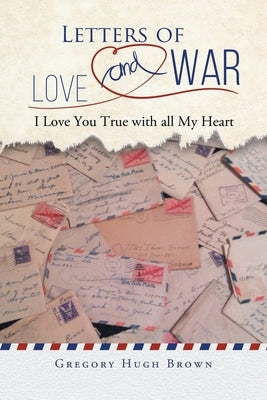 Letters of Love and War: I Love You True with all My Heart Gregory Hugh Brown