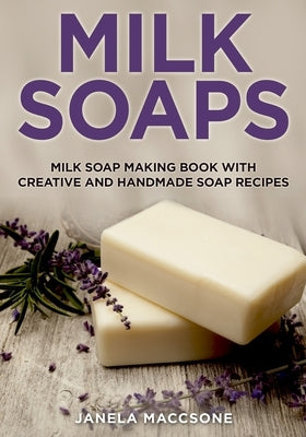 Milk Soaps: Milk Soap Making Book with Creative and Handmade Soap Recipes Paperback Independently Published