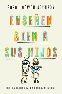 Enseñen bien a sus hijos: Una guía práctica para el discipulado familiar by Cowan Johnson, Sarah