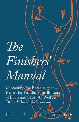 The Finishers' Manual - Containing the Receipts of an Expert for Finishing the Bottoms of Boots and Shoe, As Well As Other Valuable Information Paperback Read Books