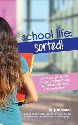 School Life: Sorted!: How to ace your exams, nail your assignments and get through high school with sanity intact. Paperback Moshpit Publishing