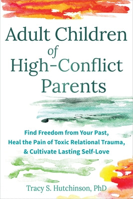 Adult Children of High-Conflict Parents: Find Freedom from Your Past, Heal the Pain of Toxic Relational Trauma, and Cultivate Lasting Self-Love by Hutchinson, Tracy S.