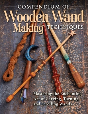 Compendium of Wooden Wand Making Techniques: Mastering the Enchanting Art of Carving, Turning, and Scrolling Wands Fox Chapel Publishing