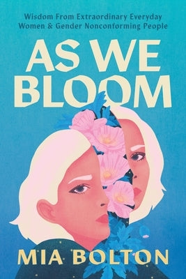 As We Bloom: Wisdom from Extraordinary Everyday Women and Gender Nonconforming People by Bolton, Mia
