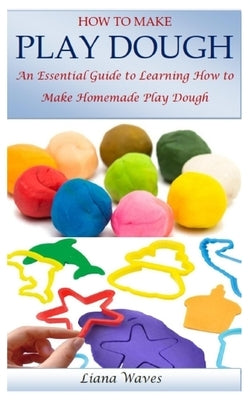 How to Make Play Dough: An Essential Guide to Learning How to Make Homemade Play Dough Paperback Independently Published