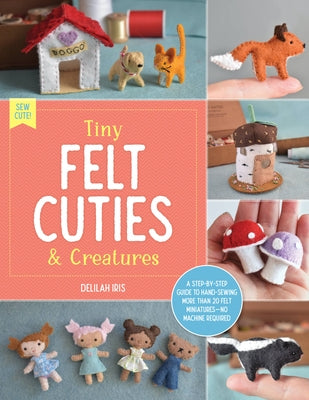 Tiny Felt Cuties & Creatures: A Step-By-Step Guide to Handcrafting More Than 12 Felt Miniatures--No Machine Required Paperback Walter Foster Publishing