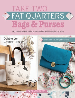 Take Two Fat Quarters: Bags & Purses: 16 Gorgeous Sewing Projects That Use Just Two Fat Quarters of Fabric Paperback Search Press