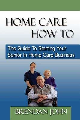 HOME CARE HOW TO - The Guide To Starting Your Senior In Home Care Business Paperback Acacia Publishing
