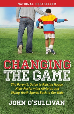 Changing the Game: The Parent's Guide to Raising Happy, High-Performing Athletes, and Giving Youth Sports Back to Our Kids Paperback Morgan James Publishing