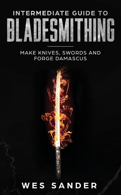 Intermediate Guide to Bladesmithing: Make Knives, Swords and Forge Damascus Paperback Wes Sander