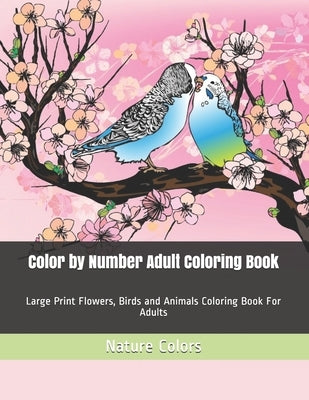 Color by Number Adult Coloring Book: Large Print Flowers, Birds and Animals Coloring Book For Adults Independently Published