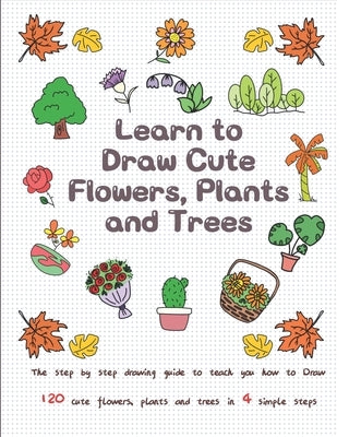 Learn to Draw Cute Flowers, Plants and Trees: The Step by Step Drawing Guide to Teach You How to Draw 120 Cute Flowers, Plants and Trees In 4 Simple S Paperback Independently Published