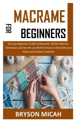 Macrame for Beginners: An Easy Beginners Guide to Macramé. All the Patterns, Techniques and Secrets you Need to Know to Decorate your Home an Paperback Independently Published